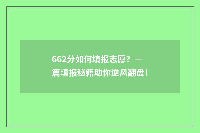662分如何填报志愿？一篇填报秘籍助你逆风翻盘！