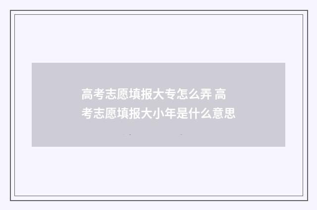 高考志愿填报大专怎么弄 高考志愿填报大小年是什么意思