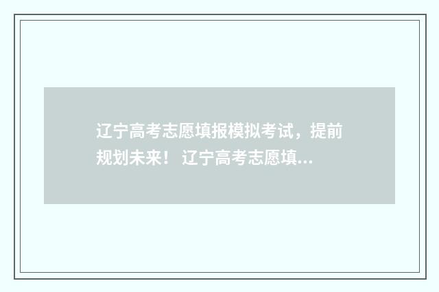 辽宁高考志愿填报模拟考试，提前规划未来！ 辽宁高考志愿填报原则