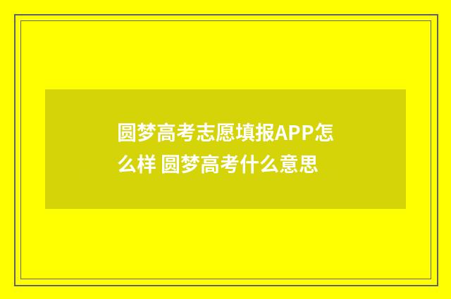 圆梦高考志愿填报APP怎么样 圆梦高考什么意思