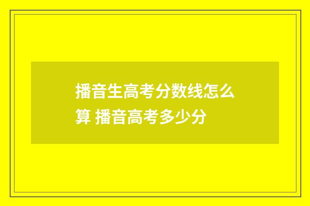播音生高考分数线怎么算 播音高考多少分