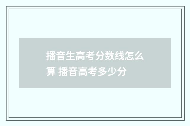 播音生高考分数线怎么算 播音高考多少分