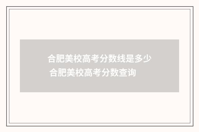 合肥美校高考分数线是多少 合肥美校高考分数查询