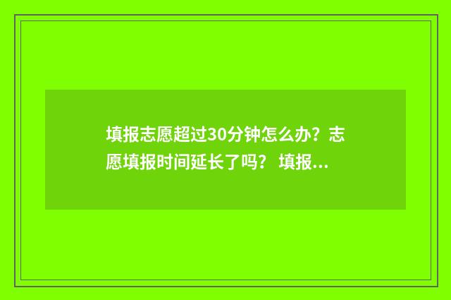 填报志愿超过30分钟怎么办？志愿填报时间延长了吗？ 填报志愿超过半小时有影响吗