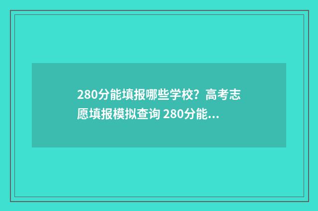 280分能填报哪些学校？高考志愿填报模拟查询 280分能填报哪些学校