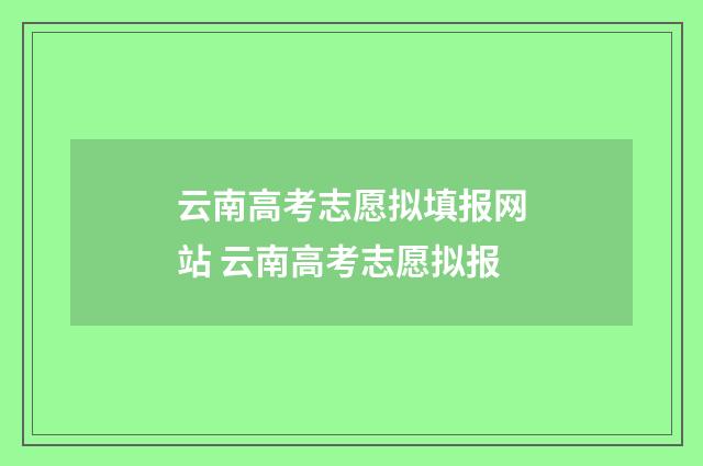 云南高考志愿拟填报网站 云南高考志愿拟报
