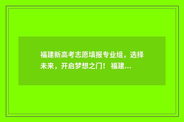 福建新高考志愿填报专业组，选择未来，开启梦想之门！ 福建新高考志愿录取规则