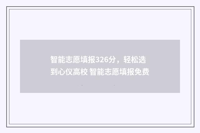 智能志愿填报326分，轻松选到心仪高校 智能志愿填报免费