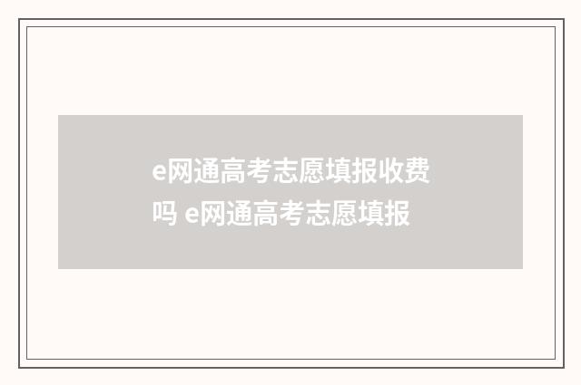 e网通高考志愿填报收费吗 e网通高考志愿填报