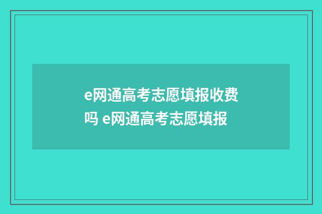 e网通高考志愿填报收费吗 e网通高考志愿填报