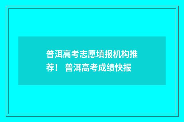 普洱高考志愿填报机构推荐！ 普洱高考成绩快报