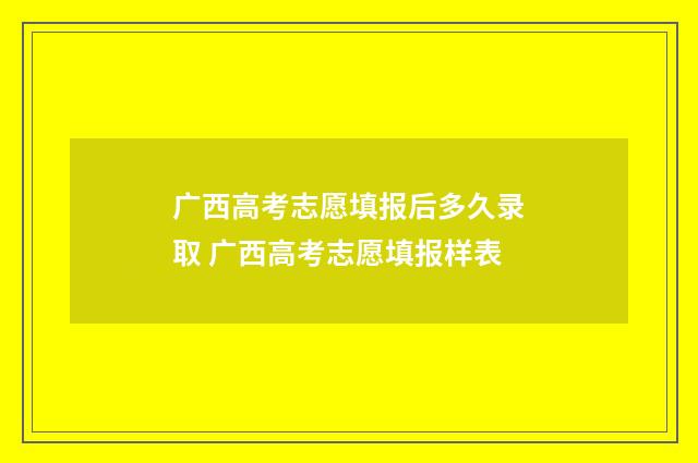 广西高考志愿填报后多久录取 广西高考志愿填报样表