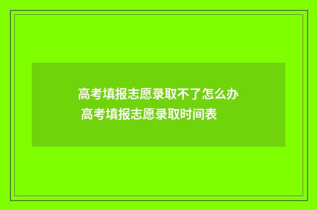 高考填报志愿录取不了怎么办 高考填报志愿录取时间表