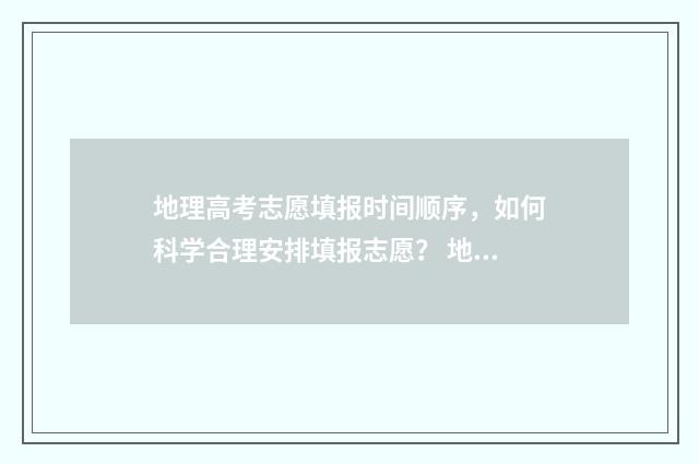 地理高考志愿填报时间顺序，如何科学合理安排填报志愿？ 地理高考要求