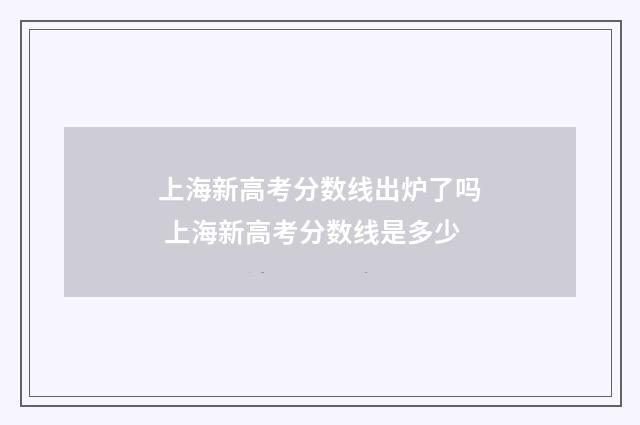 上海新高考分数线出炉了吗 上海新高考分数线是多少