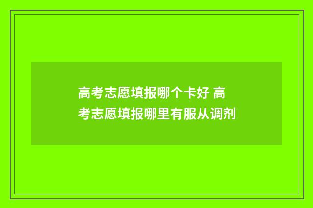 高考志愿填报哪个卡好 高考志愿填报哪里有服从调剂