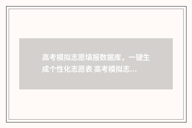 高考模拟志愿填报数据库，一键生成个性化志愿表 高考模拟志愿填报入口