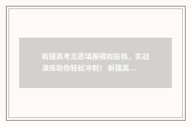 新疆高考志愿填报模拟投档，实战演练助你轻松冲刺！ 新疆高考志愿填报系统登录入口