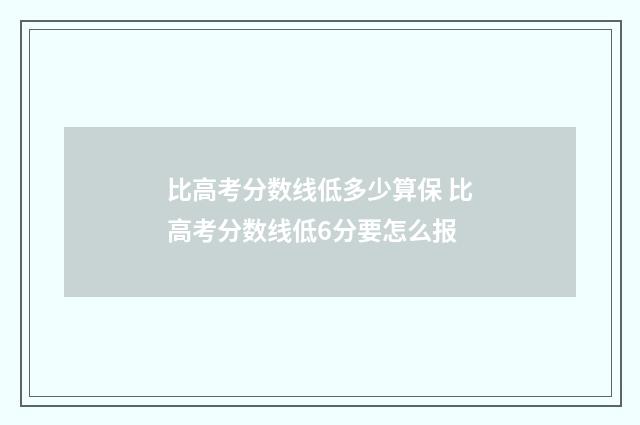 比高考分数线低多少算保 比高考分数线低6分要怎么报