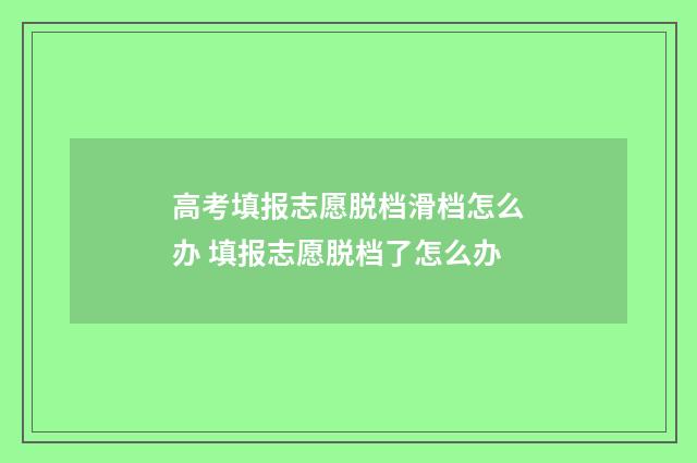 高考填报志愿脱档滑档怎么办 填报志愿脱档了怎么办