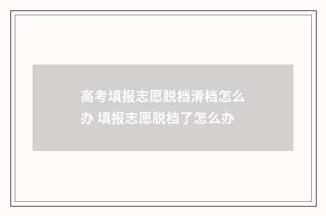高考填报志愿脱档滑档怎么办 填报志愿脱档了怎么办