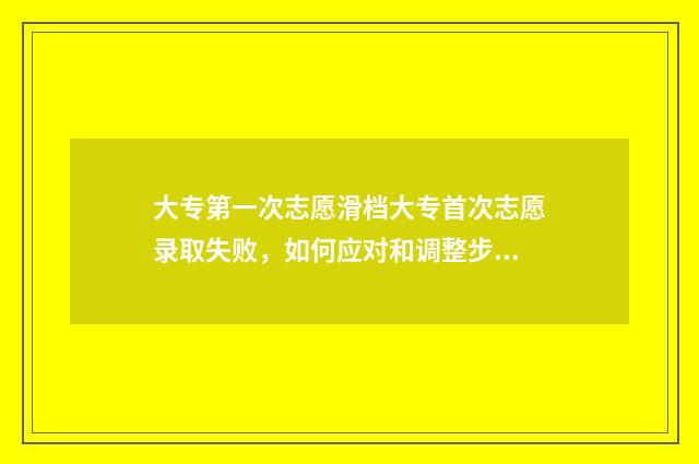 大专第一次志愿滑档大专首次志愿录取失败，如何应对和调整步骤？ 专科第一次志愿什么时候出结果