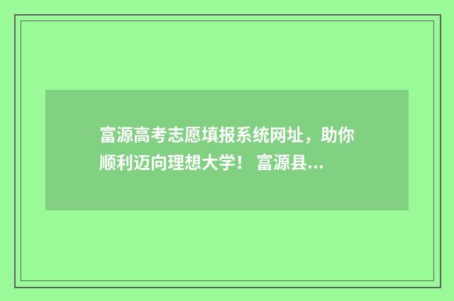 富源高考志愿填报系统网址，助你顺利迈向理想大学！ 富源县中考志愿填报