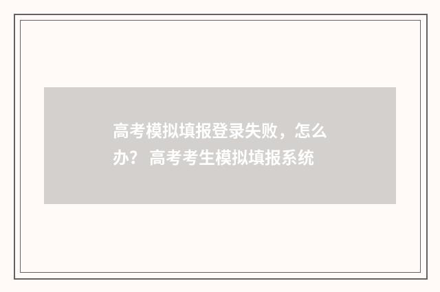 高考模拟填报登录失败，怎么办？ 高考考生模拟填报系统