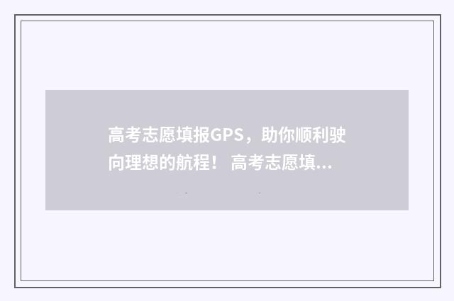 高考志愿填报GPS，助你顺利驶向理想的航程！ 高考志愿填报时间2024