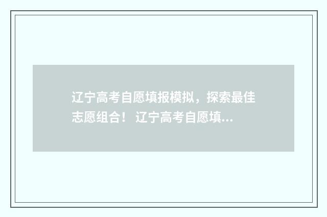 辽宁高考自愿填报模拟，探索最佳志愿组合！ 辽宁高考自愿填报截止日