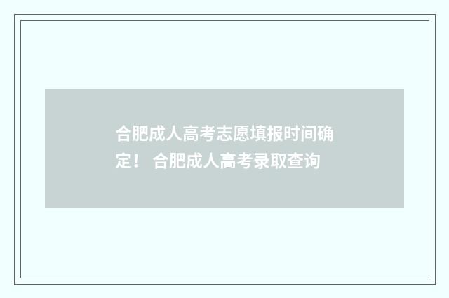 合肥成人高考志愿填报时间确定！ 合肥成人高考录取查询