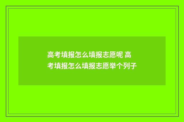 高考填报怎么填报志愿呢 高考填报怎么填报志愿举个列子