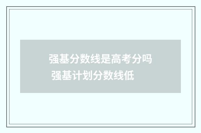 强基分数线是高考分吗 强基计划分数线低