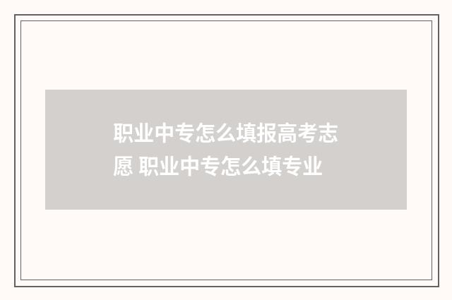 职业中专怎么填报高考志愿 职业中专怎么填专业
