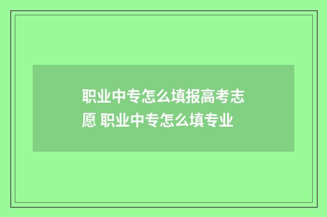 职业中专怎么填报高考志愿 职业中专怎么填专业