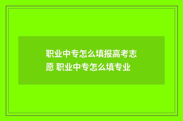 职业中专怎么填报高考志愿 职业中专怎么填专业