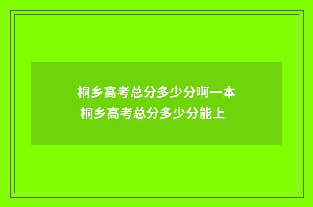 桐乡高考总分多少分啊一本 桐乡高考总分多少分能上