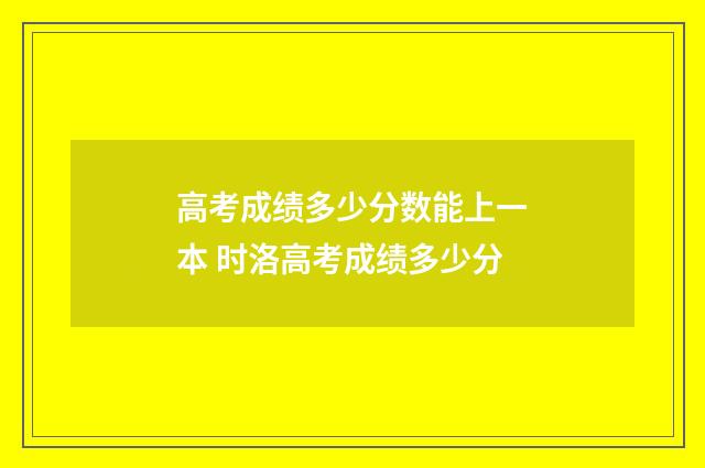 高考成绩多少分数能上一本 时洛高考成绩多少分