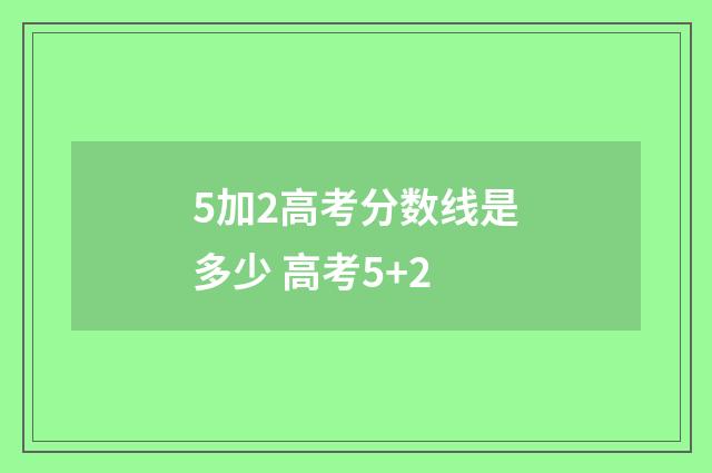 5加2高考分数线是多少 高考5+2