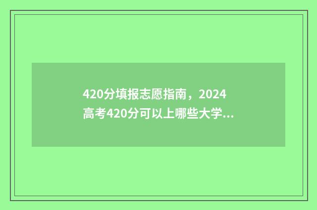 420分填报志愿指南，2024高考420分可以上哪些大学 填报志愿45