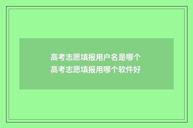 高考志愿填报用户名是哪个 高考志愿填报用哪个软件好