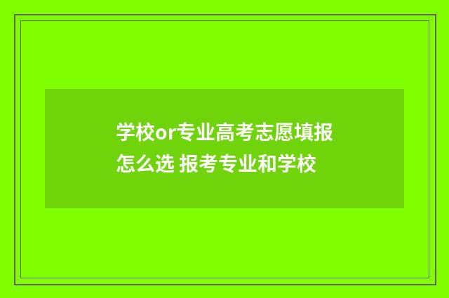 学校or专业高考志愿填报怎么选 报考专业和学校