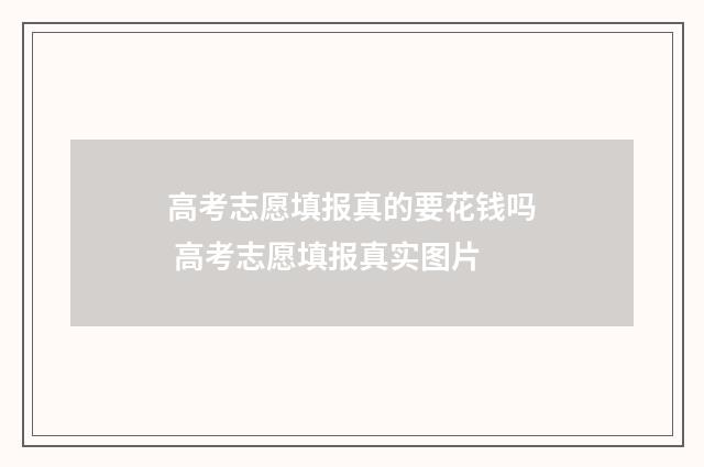 高考志愿填报真的要花钱吗 高考志愿填报真实图片