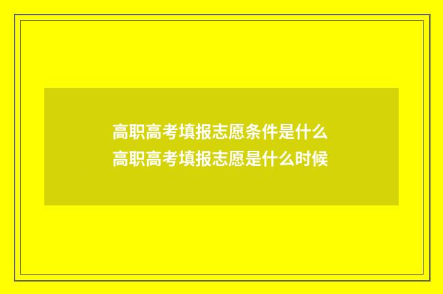 高职高考填报志愿条件是什么 高职高考填报志愿是什么时候