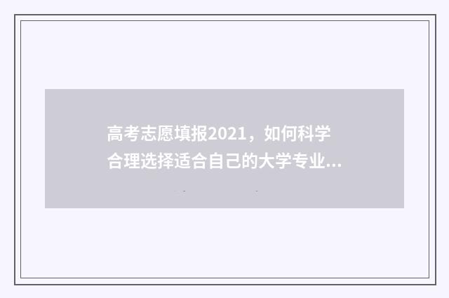 高考志愿填报2021，如何科学合理选择适合自己的大学专业？ 高考志愿填报2024年具体时间