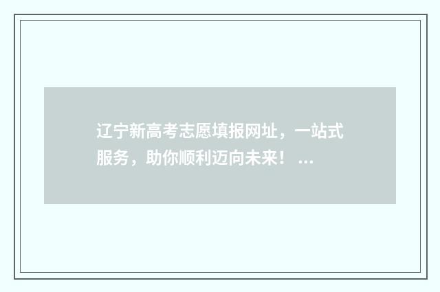 辽宁新高考志愿填报网址，一站式服务，助你顺利迈向未来！ 辽宁新高考志愿模式