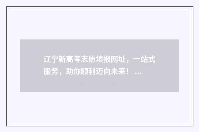 辽宁新高考志愿填报网址，一站式服务，助你顺利迈向未来！ 辽宁新高考志愿模式