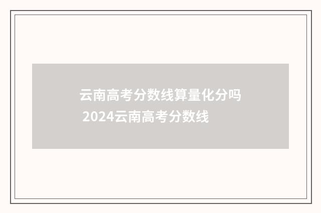 云南高考分数线算量化分吗 2024云南高考分数线
