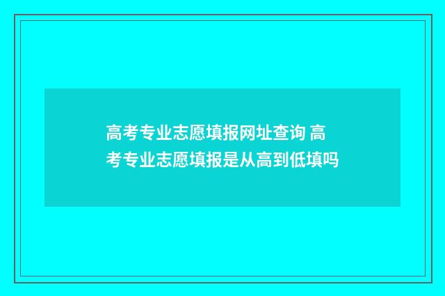 高考专业志愿填报网址查询 高考专业志愿填报是从高到低填吗