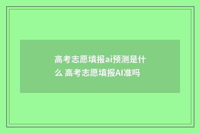 高考志愿填报ai预测是什么 高考志愿填报AI准吗